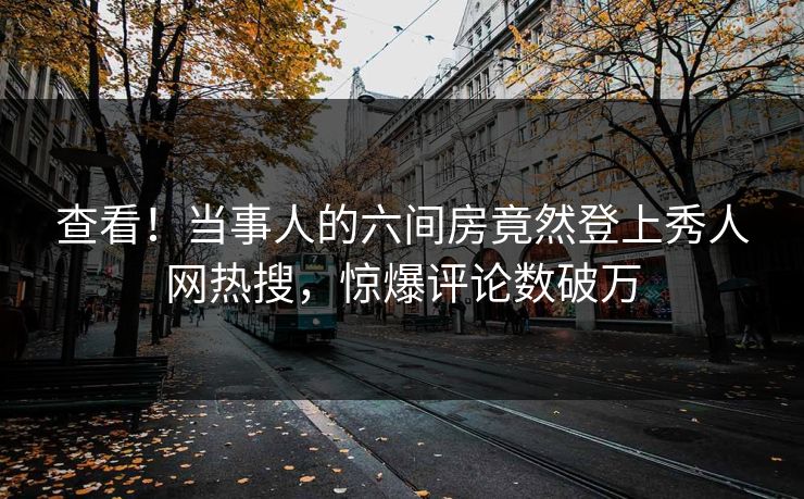 查看！当事人的六间房竟然登上秀人网热搜，惊爆评论数破万