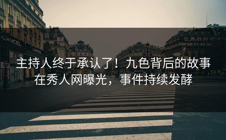 主持人终于承认了！九色背后的故事在秀人网曝光，事件持续发酵