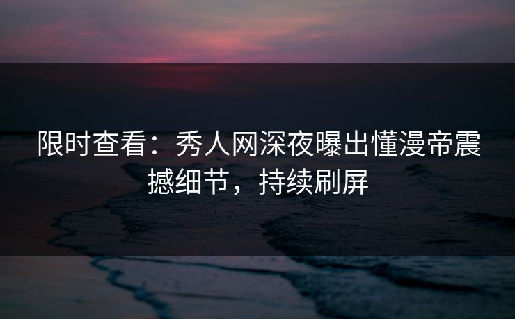 限时查看：秀人网深夜曝出懂漫帝震撼细节，持续刷屏