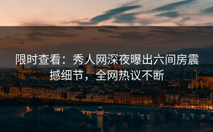 限时查看：秀人网深夜曝出六间房震撼细节，全网热议不断