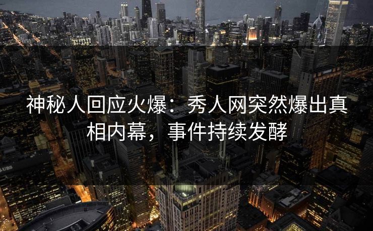 神秘人回应火爆：秀人网突然爆出真相内幕，事件持续发酵