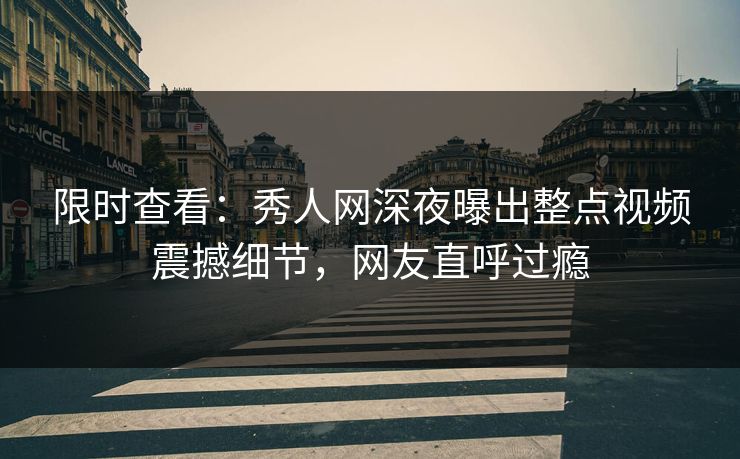 限时查看：秀人网深夜曝出整点视频震撼细节，网友直呼过瘾