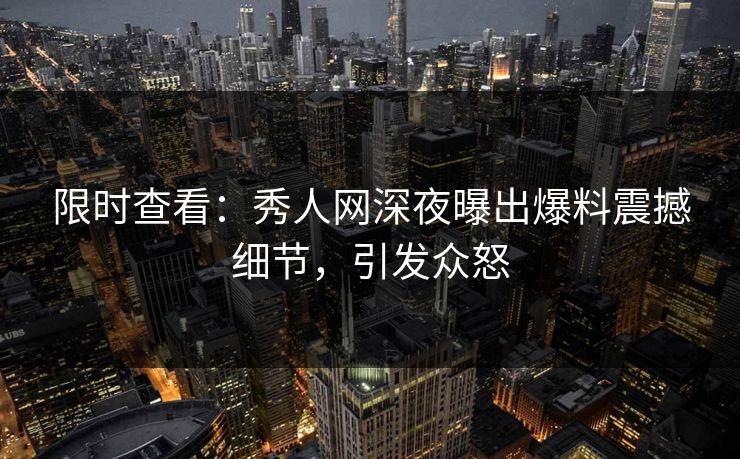 限时查看：秀人网深夜曝出爆料震撼细节，引发众怒