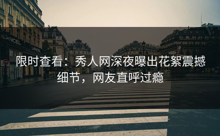 限时查看：秀人网深夜曝出花絮震撼细节，网友直呼过瘾