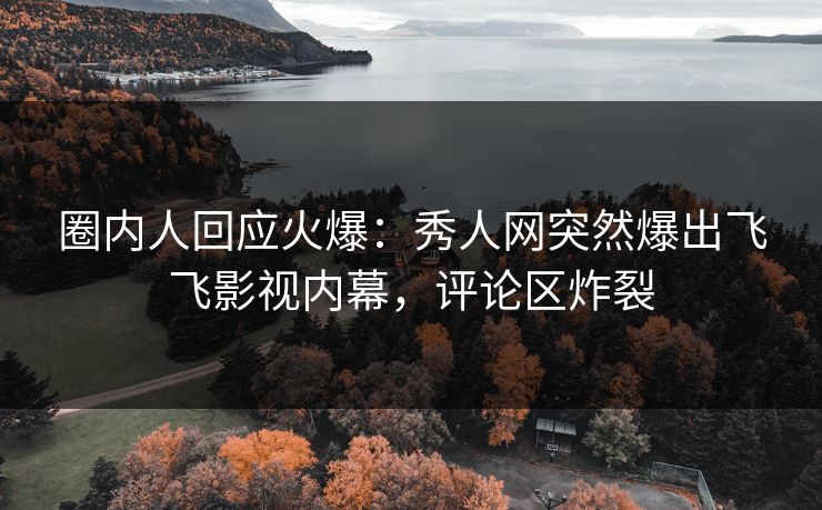 圈内人回应火爆：秀人网突然爆出飞飞影视内幕，评论区炸裂