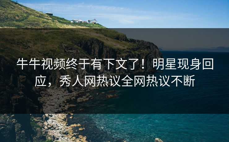 牛牛视频终于有下文了！明星现身回应，秀人网热议全网热议不断
