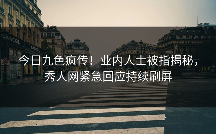 今日九色疯传！业内人士被指揭秘，秀人网紧急回应持续刷屏