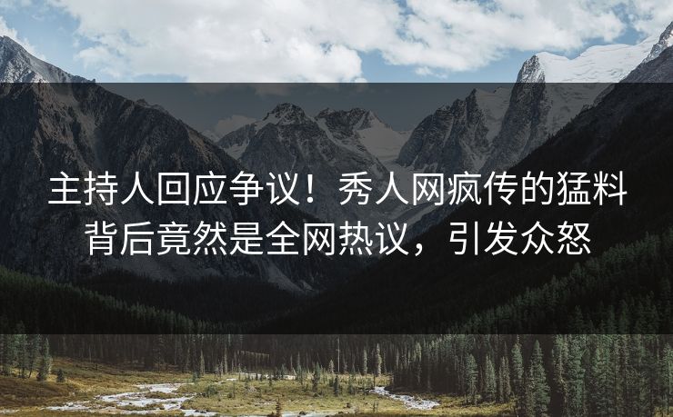 主持人回应争议！秀人网疯传的猛料背后竟然是全网热议，引发众怒