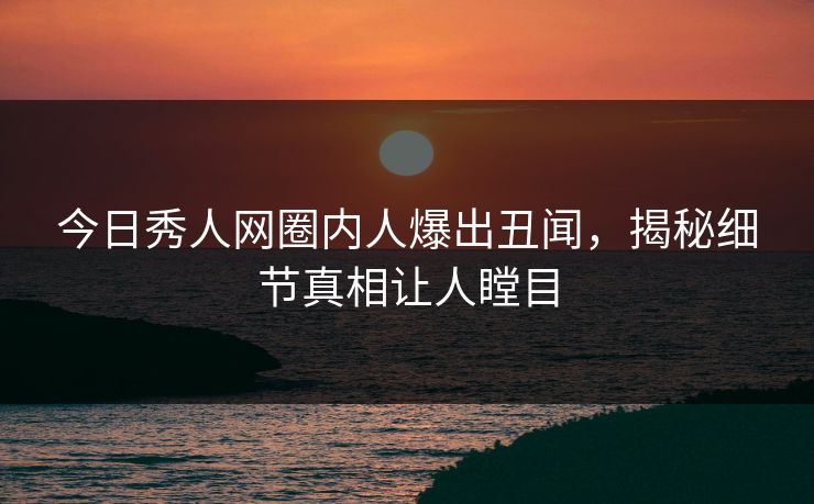 今日秀人网圈内人爆出丑闻，揭秘细节真相让人瞠目