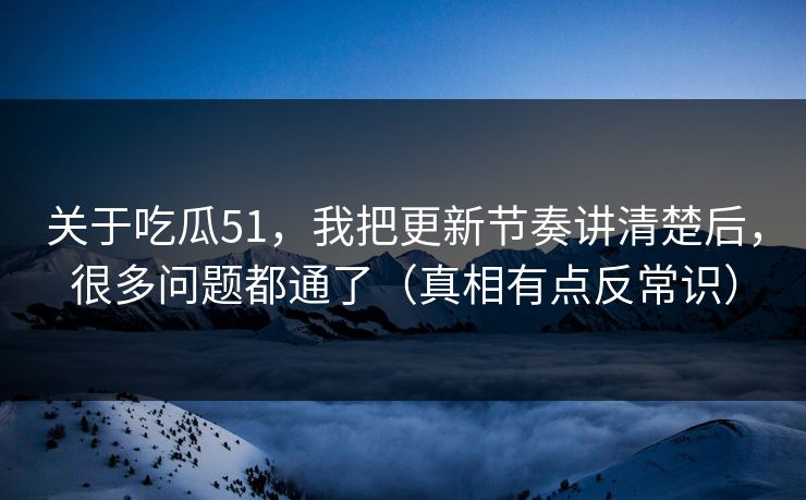 关于吃瓜51,我把更新节奏讲清楚后,很多问题都通了(真相有点反常识)