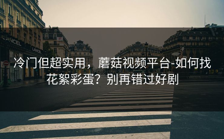 冷门但超实用，蘑菇视频平台-如何找花絮彩蛋？别再错过好剧
