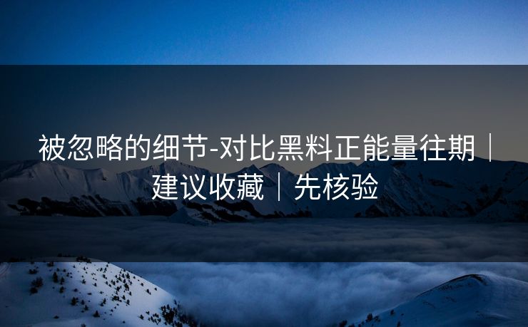 被忽略的细节-对比黑料正能量往期｜建议收藏｜先核验