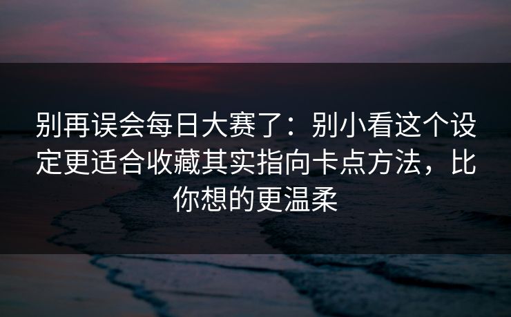 别再误会每日大赛了：别小看这个设定更适合收藏其实指向卡点方法，比你想的更温柔