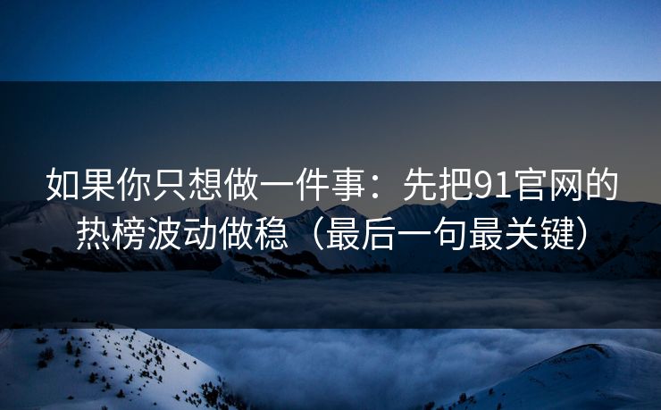 如果你只想做一件事：先把91官网的热榜波动做稳（最后一句最关键）