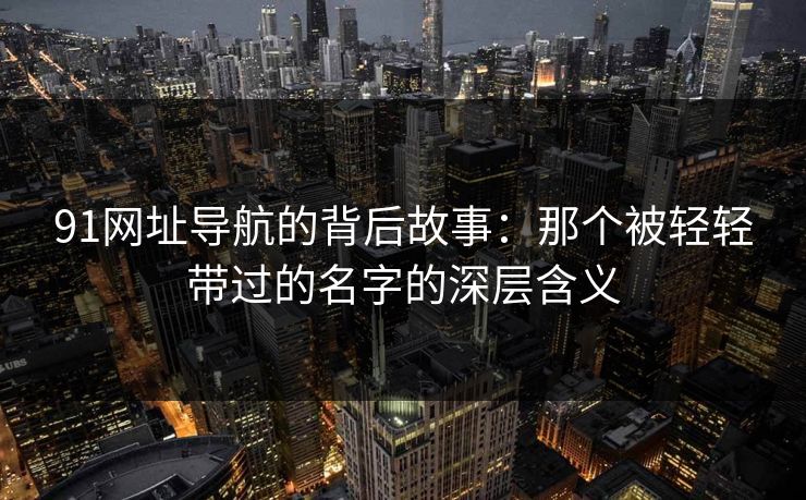 91网址导航的背后故事：那个被轻轻带过的名字的深层含义
