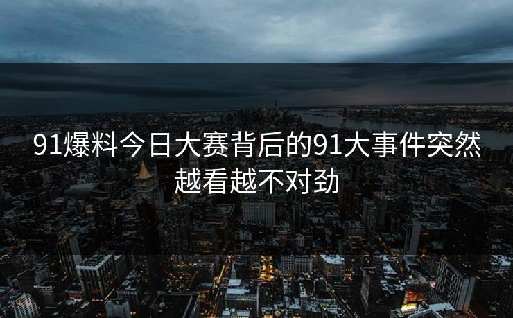 91爆料今日大赛背后的91大事件突然越看越不对劲