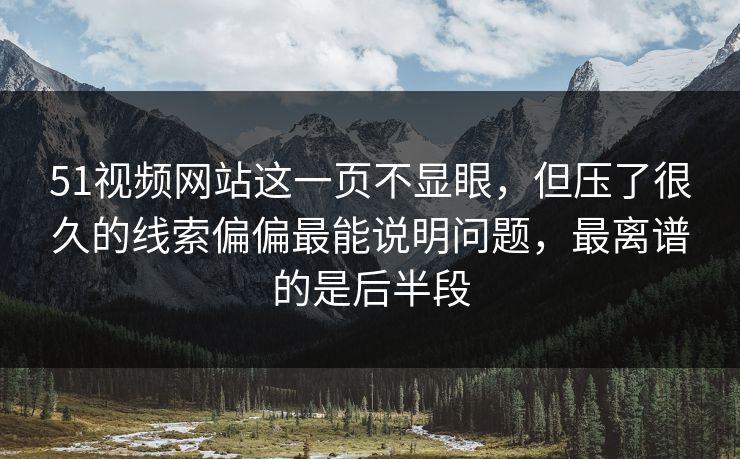 51视频网站这一页不显眼，但压了很久的线索偏偏最能说明问题，最离谱的是后半段